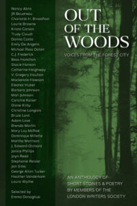 A collection of short fiction, nonfiction and poetry written by members of the London Writers Society, as selected by Emma Donoghue. Brenda’s poems are: "Natus Mortuus" and "Watching a Man in a Retirement Home Parking Lot."